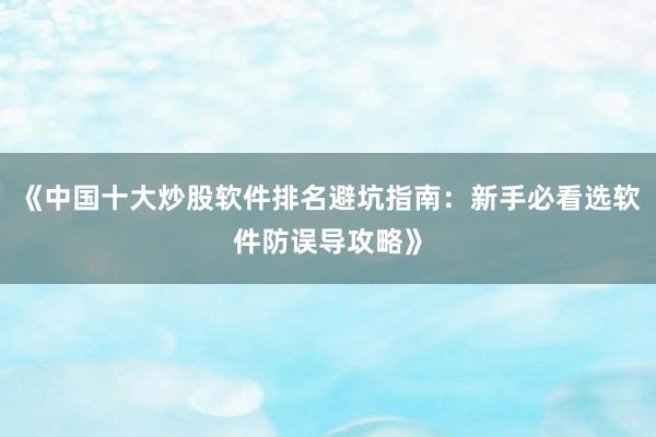 《中国十大炒股软件排名避坑指南：新手必看选软件防误导攻略》