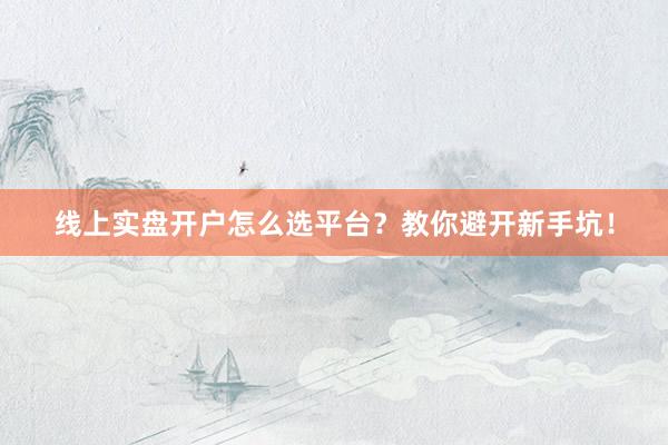 线上实盘开户怎么选平台？教你避开新手坑！