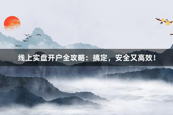 线上实盘开户全攻略：搞定，安全又高效！