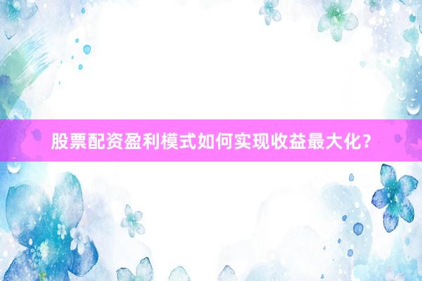 股票配资盈利模式如何实现收益最大化？