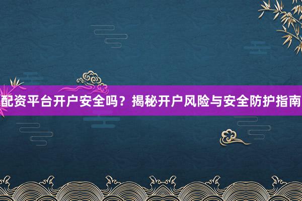 配资平台开户安全吗？揭秘开户风险与安全防护指南