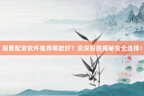 股票配资软件推荐哪款好？资深股民揭秘安全选择！