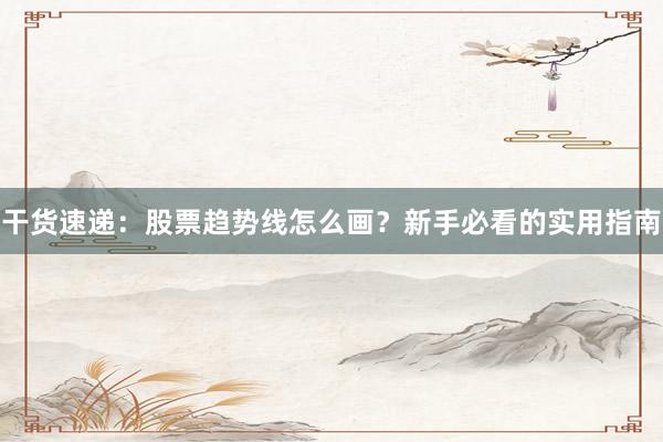 干货速递：股票趋势线怎么画？新手必看的实用指南
