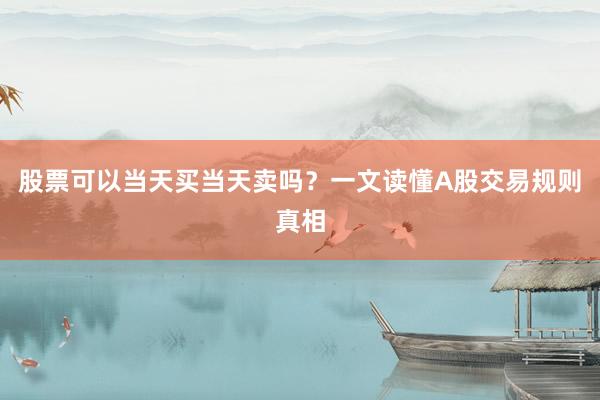 股票可以当天买当天卖吗？一文读懂A股交易规则真相