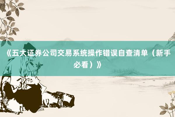《五大证券公司交易系统操作错误自查清单（新手必看）》