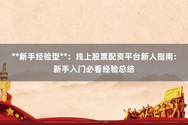 **新手经验型**：线上股票配资平台新人指南：新手入门必看经验总结