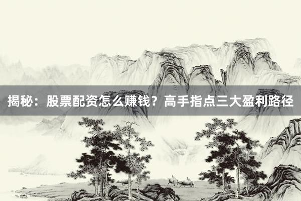 揭秘：股票配资怎么赚钱？高手指点三大盈利路径