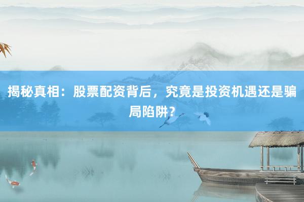 揭秘真相：股票配资背后，究竟是投资机遇还是骗局陷阱？