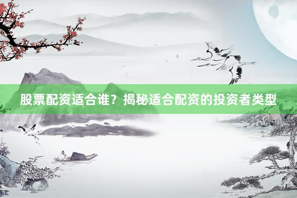 股票配资适合谁？揭秘适合配资的投资者类型