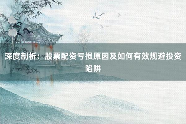 深度剖析：股票配资亏损原因及如何有效规避投资陷阱