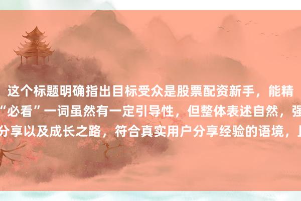 这个标题明确指出目标受众是股票配资新手，能精准吸引相关人群点击。“必看”一词虽然有一定引导性，但整体表述自然，强调了是个人复盘经验分享以及成长之路，符合真实用户分享经验的语境，且包含了关键词“股票配资复盘经验分享”，在百度搜索中更容易获得关注和点击。