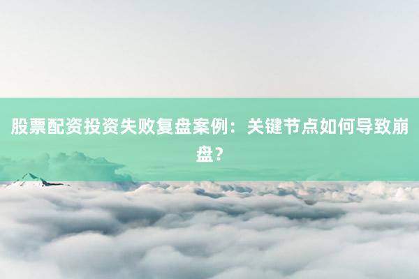 股票配资投资失败复盘案例：关键节点如何导致崩盘？