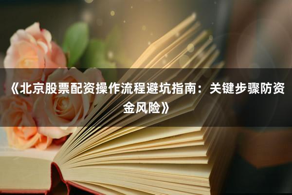 《北京股票配资操作流程避坑指南：关键步骤防资金风险》