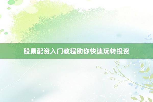股票配资入门教程助你快速玩转投资