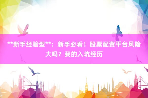**新手经验型**：新手必看！股票配资平台风险大吗？我的入坑经历