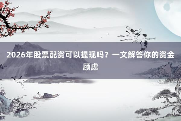 2026年股票配资可以提现吗？一文解答你的资金顾虑