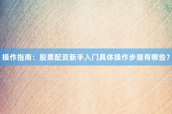 操作指南：股票配资新手入门具体操作步骤有哪些？