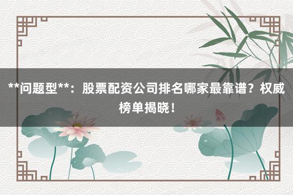 **问题型**：股票配资公司排名哪家最靠谱？权威榜单揭晓！
