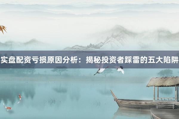 实盘配资亏损原因分析：揭秘投资者踩雷的五大陷阱