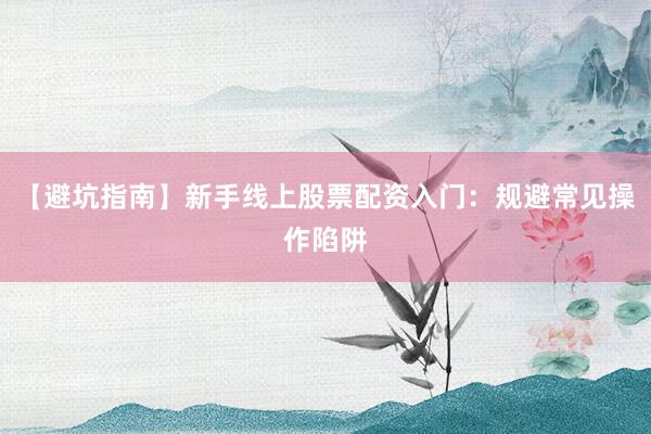 【避坑指南】新手线上股票配资入门：规避常见操作陷阱
