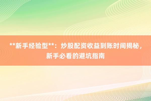 **新手经验型**：炒股配资收益到账时间揭秘，新手必看的避坑指南