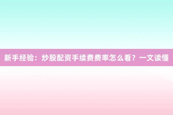 新手经验：炒股配资手续费费率怎么看？一文读懂