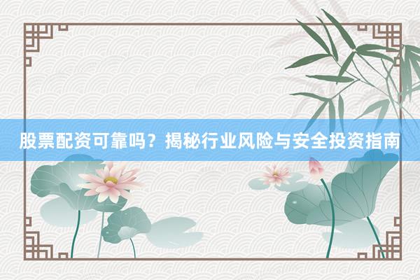 股票配资可靠吗？揭秘行业风险与安全投资指南