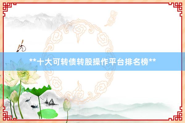 **十大可转债转股操作平台排名榜**