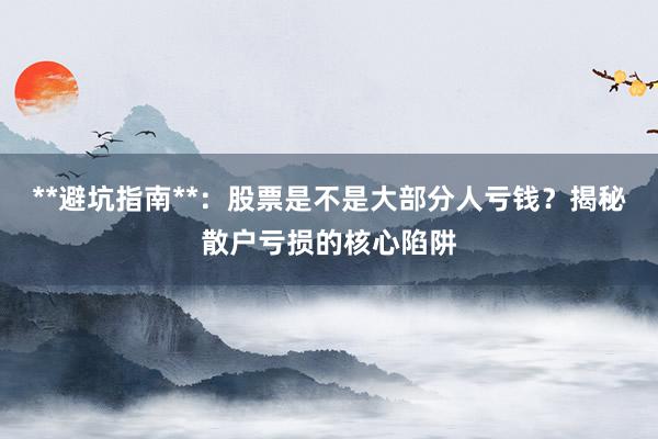 **避坑指南**：股票是不是大部分人亏钱？揭秘散户亏损的核心陷阱