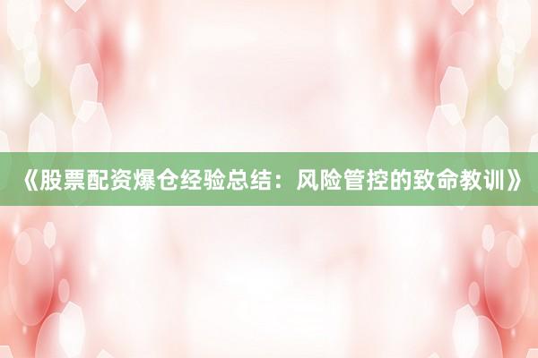 《股票配资爆仓经验总结：风险管控的致命教训》