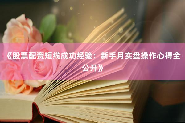 《股票配资短线成功经验：新手月实盘操作心得全公开》