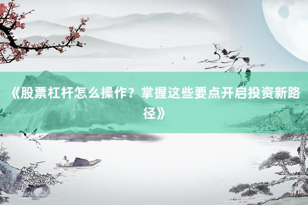 《股票杠杆怎么操作？掌握这些要点开启投资新路径》
