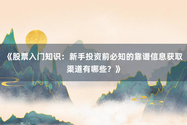 《股票入门知识：新手投资前必知的靠谱信息获取渠道有哪些？》