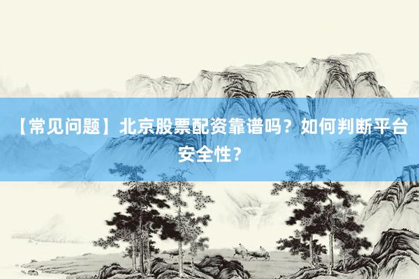 【常见问题】北京股票配资靠谱吗？如何判断平台安全性？