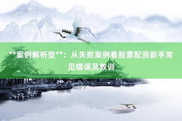 **案例解析型**：从失败案例看股票配资新手常见错误及教训