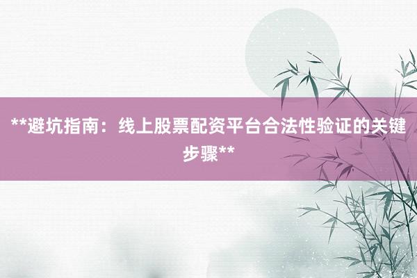 **避坑指南：线上股票配资平台合法性验证的关键步骤**