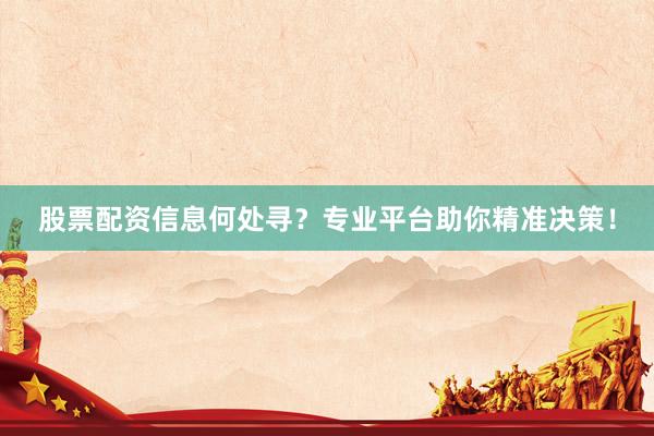 股票配资信息何处寻？专业平台助你精准决策！