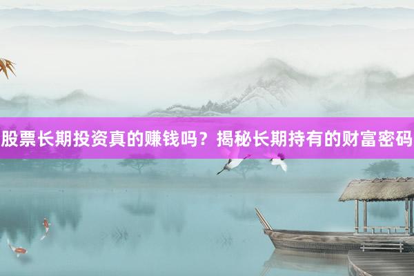 股票长期投资真的赚钱吗？揭秘长期持有的财富密码