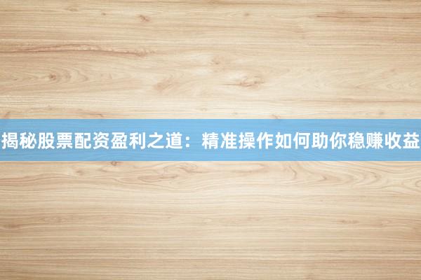 揭秘股票配资盈利之道：精准操作如何助你稳赚收益