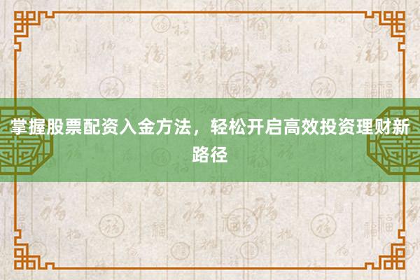掌握股票配资入金方法，轻松开启高效投资理财新路径