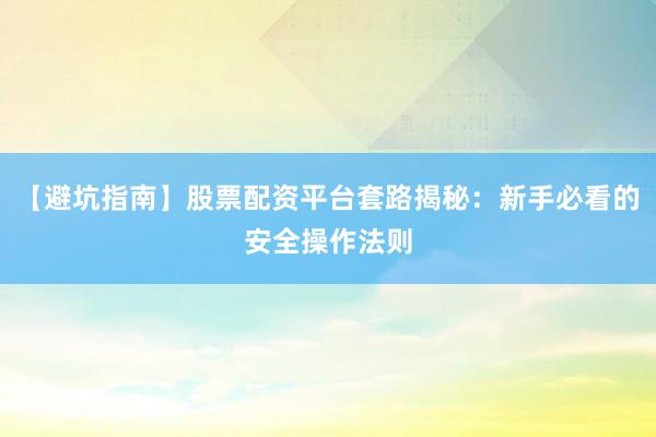 【避坑指南】股票配资平台套路揭秘：新手必看的安全操作法则