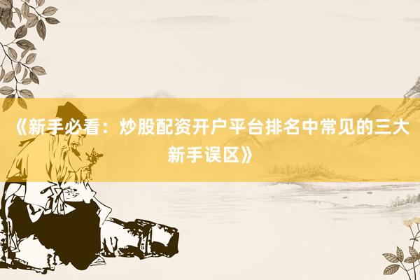 《新手必看：炒股配资开户平台排名中常见的三大新手误区》