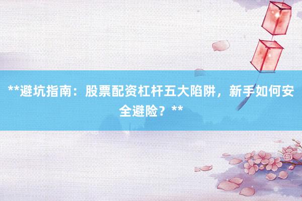 **避坑指南：股票配资杠杆五大陷阱，新手如何安全避险？**