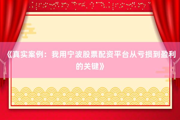 《真实案例：我用宁波股票配资平台从亏损到盈利的关键》