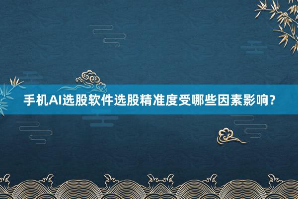 手机AI选股软件选股精准度受哪些因素影响？