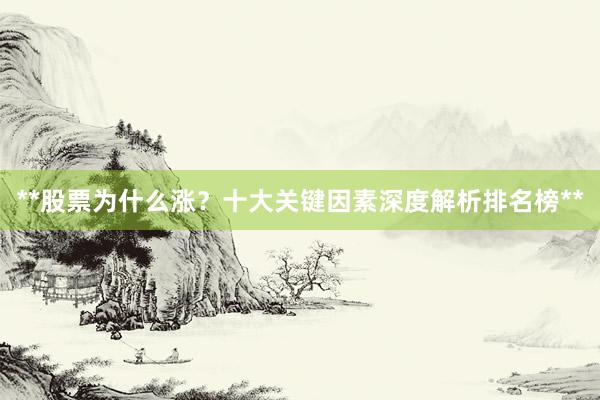 **股票为什么涨？十大关键因素深度解析排名榜**