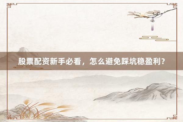 股票配资新手必看，怎么避免踩坑稳盈利？