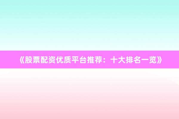 《股票配资优质平台推荐：十大排名一览》