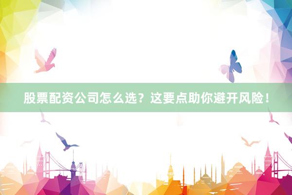 股票配资公司怎么选？这要点助你避开风险！