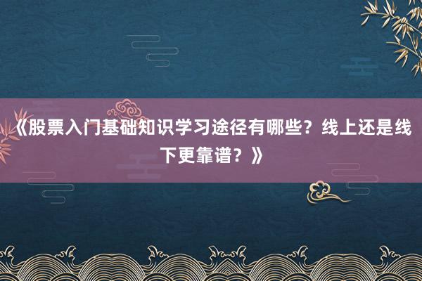 《股票入门基础知识学习途径有哪些？线上还是线下更靠谱？》